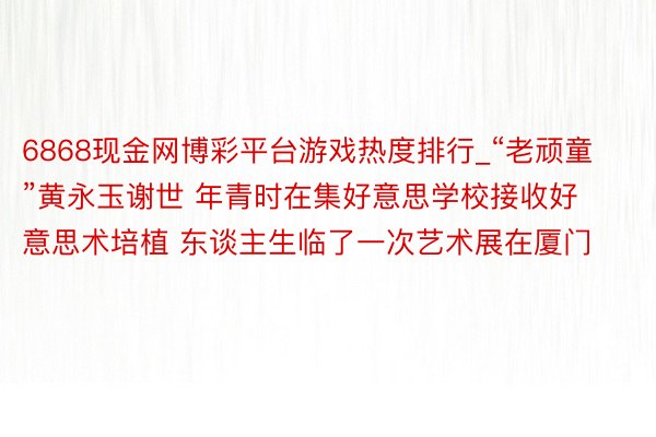 6868现金网博彩平台游戏热度排行_“老顽童”黄永玉谢世 年