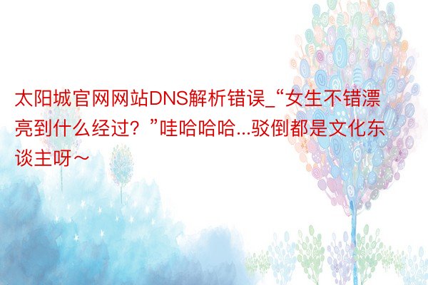 太阳城官网网站DNS解析错误_“女生不错漂亮到什么经过？”哇
