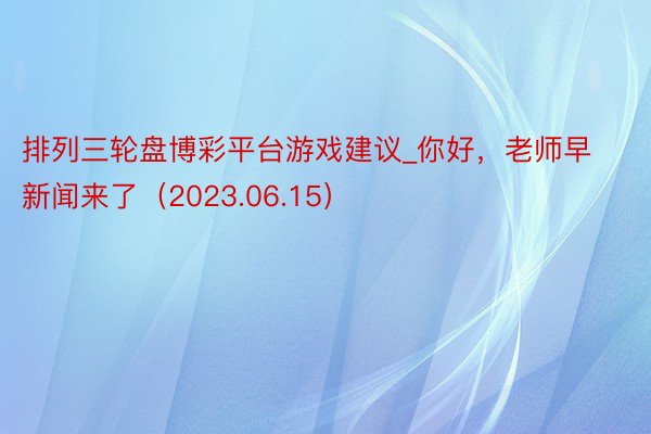 排列三轮盘博彩平台游戏建议_你好，老师早新闻来了（2023.